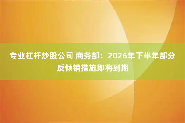 专业杠杆炒股公司 商务部：2026年下半年部分反倾销措施即将到期