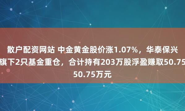 散户配资网站 中金黄金股价涨1.07%，华泰保兴基金旗下2只基金重仓，合计持有203万股浮盈赚取50.75万元
