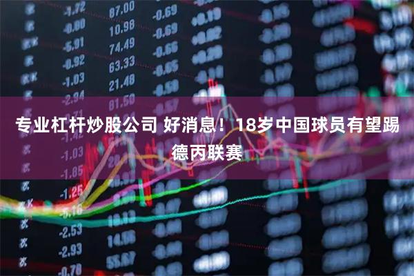 专业杠杆炒股公司 好消息！18岁中国球员有望踢德丙联赛