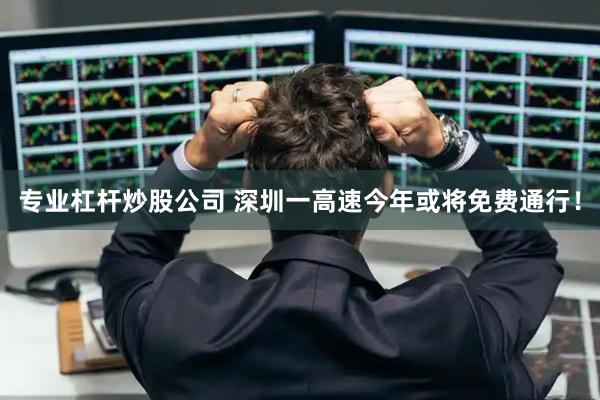 专业杠杆炒股公司 深圳一高速今年或将免费通行！