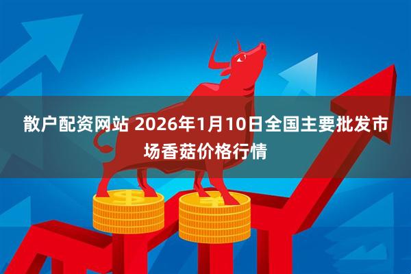 散户配资网站 2026年1月10日全国主要批发市场香菇价格行情