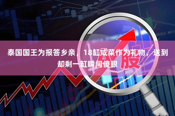泰国国王为报答乡亲，18缸咸菜作为礼物，送到却剩一缸瞬间傻眼